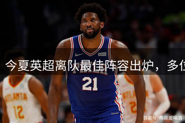 今夏英超离队最佳阵容出炉，多位豪门球星入选