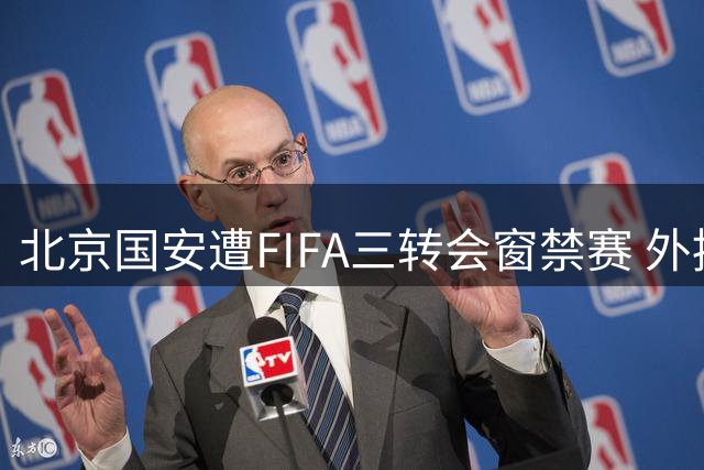 北京国安遭FIFA三转会窗禁赛 外援合同纠纷成隐忧
