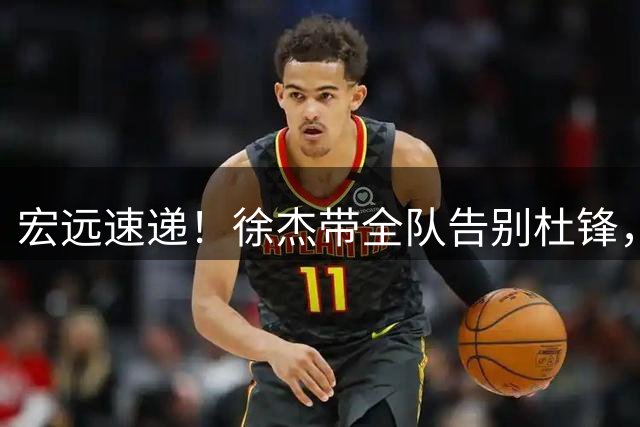 宏远速递！徐杰带全队告别杜锋，新老总完成两笔操作，前外援加盟森林狼
