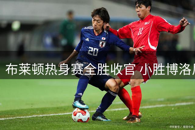 布莱顿热身赛全胜收官 小胜博洛尼亚备战正赛