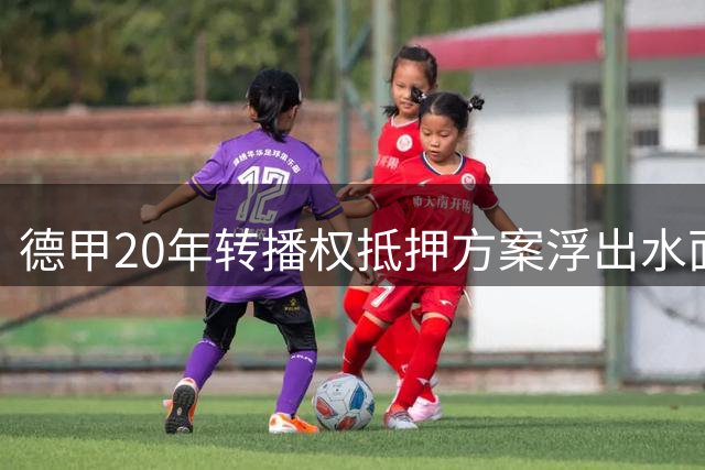 德甲20年转播权抵押方案浮出水面，36家俱乐部面临关键抉择