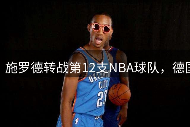 施罗德转战第12支NBA球队，德国队长成职业流浪者