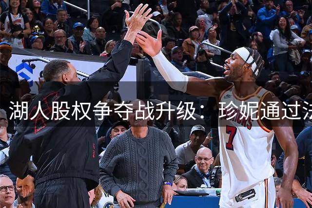 湖人股权争夺战升级：珍妮通过法律途径阻止家族成员转让股份