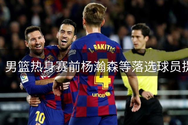 男篮热身赛前杨瀚森等落选球员提前加练 阵容再调整
