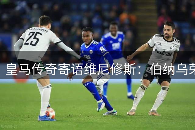 皇马传奇寄语维尼修斯：伯纳乌荣耀远胜金钱诱惑