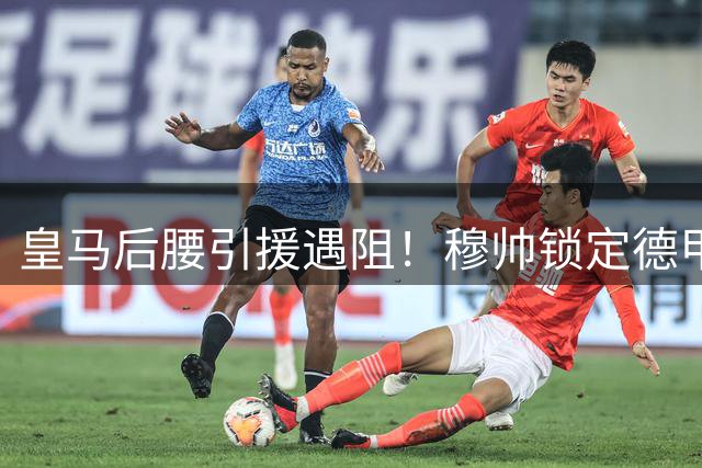 皇马后腰引援遇阻！穆帅锁定德甲双星 亿元新星成备选