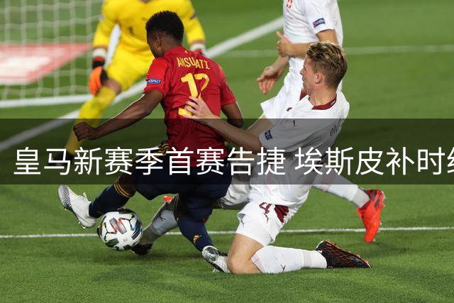 皇马新赛季首赛告捷 埃斯皮补时绝杀西班牙人