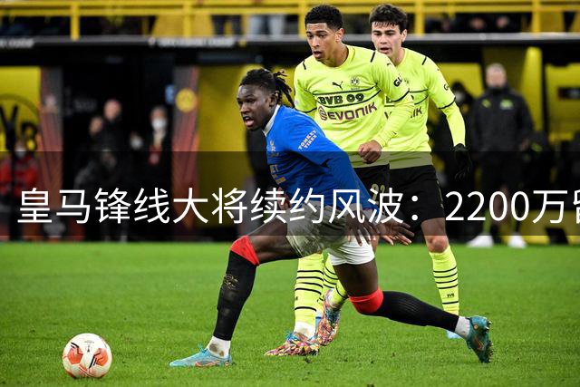皇马锋线大将续约风波：2200万留队或1.5亿转投英超 终极抉择倒计时