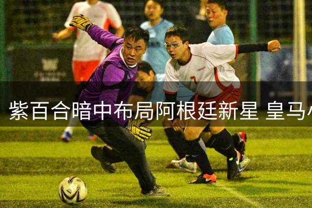 紫百合暗中布局阿根廷新星 皇马小将转会陷入多重选择困境