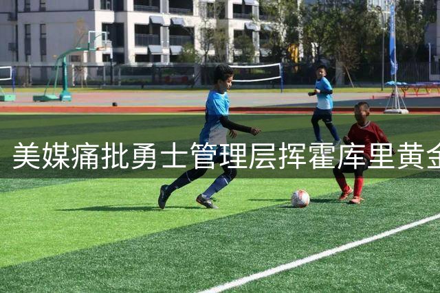美媒痛批勇士管理层挥霍库里黄金岁月 夺冠窗口正在关闭