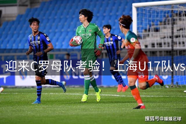 迎来C罗母队考验！上海U17队vs葡体名单公布：吕孟洋、黄子杰在列