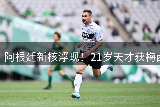 阿根廷新核浮现！21岁天才获梅西钦点 身价两年暴涨13倍