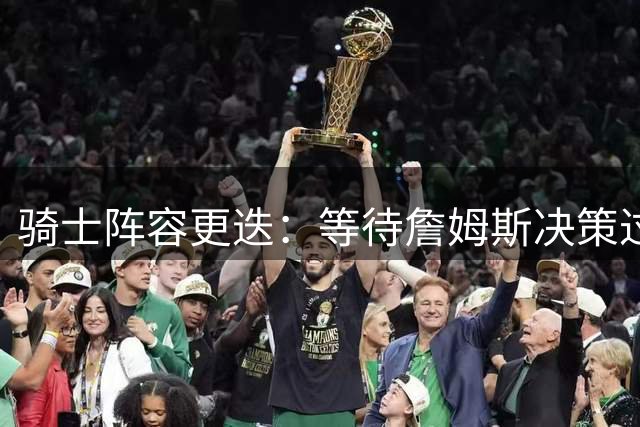 骑士阵容更迭：等待詹姆斯决策过程中错失两将