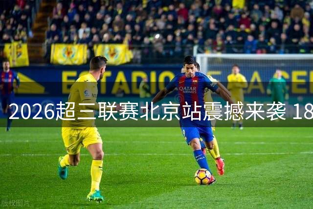2026超三联赛北京站震撼来袭 18支劲旅角逐奥运直通资格