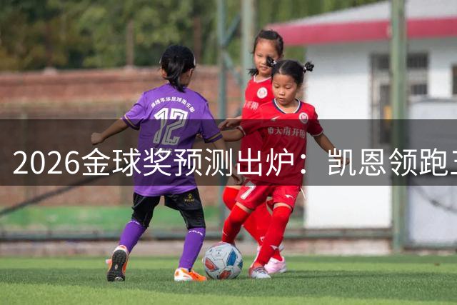 2026金球奖预测出炉：凯恩领跑五大热门 梅西仍居前五