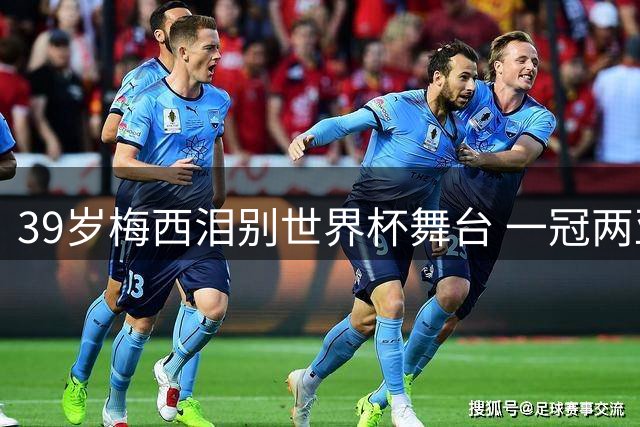 39岁梅西泪别世界杯舞台 一冠两亚缔造阿根廷王朝时代