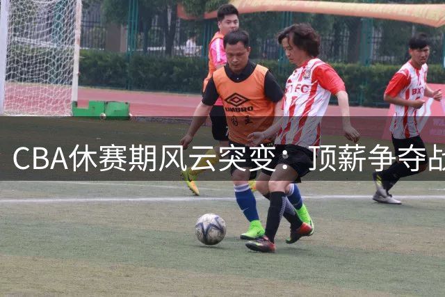 CBA休赛期风云突变：顶薪争夺战引爆球员交易市场