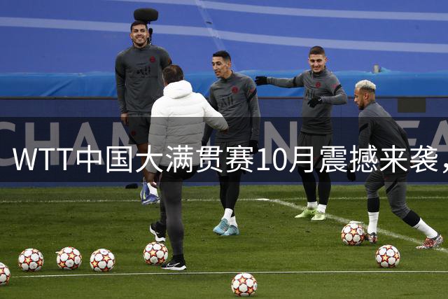 WTT中国大满贯赛10月震撼来袭，国乒最强阵容亮相北京首钢